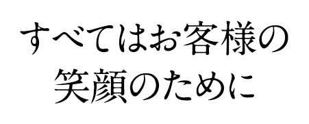 すべてはお客様の笑顔のために