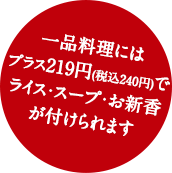 一品料理にはすべてプラス219円（税込240円）でライス・スープ・お新香が付けられます