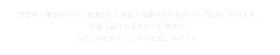 南京亭・東京亭では、厳選された食材を熟練の技で手作りでご提供しています。心をこめた味を、どうぞお楽しみ下さい。