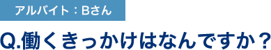 Q.働くきっかけはなんですか？