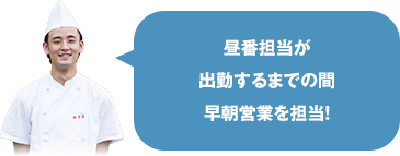 昼番担当が出勤するまでの間早朝営業を担当！