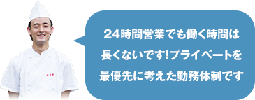 24時間営業でも働く時間は長くないです！プライベートを最優先に考えた勤務体制です