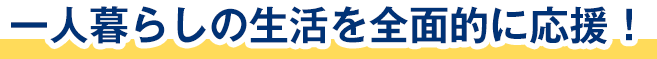 一人暮らしの生活を全面的に応援！
