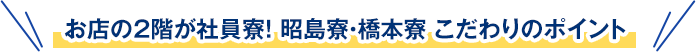 お店の2階が社員寮！ 昭島寮・橋本寮 こだわりのポイント