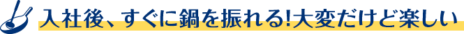 入社後、すぐに鍋を振れる！大変だけど楽しい