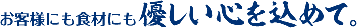 お客様にも食材にも優しい心を込めて。