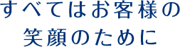 すべてはお客様の笑顔のために